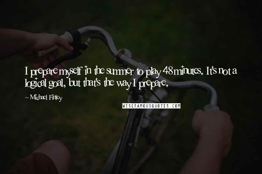 Michael Finley Quotes: I prepare myself in the summer to play 48 minutes. It's not a logical goal, but that's the way I prepare.