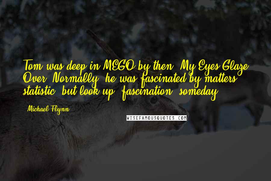 Michael Flynn Quotes: Tom was deep in MEGO by then. My Eyes Glaze Over. Normally, he was fascinated by matters statistic, but look up "fascination" someday.