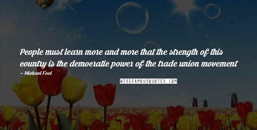 Michael Foot Quotes: People must learn more and more that the strength of this country is the democratic power of the trade union movement