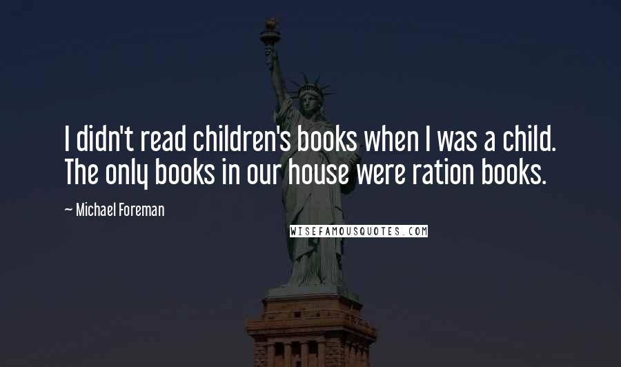 Michael Foreman Quotes: I didn't read children's books when I was a child. The only books in our house were ration books.