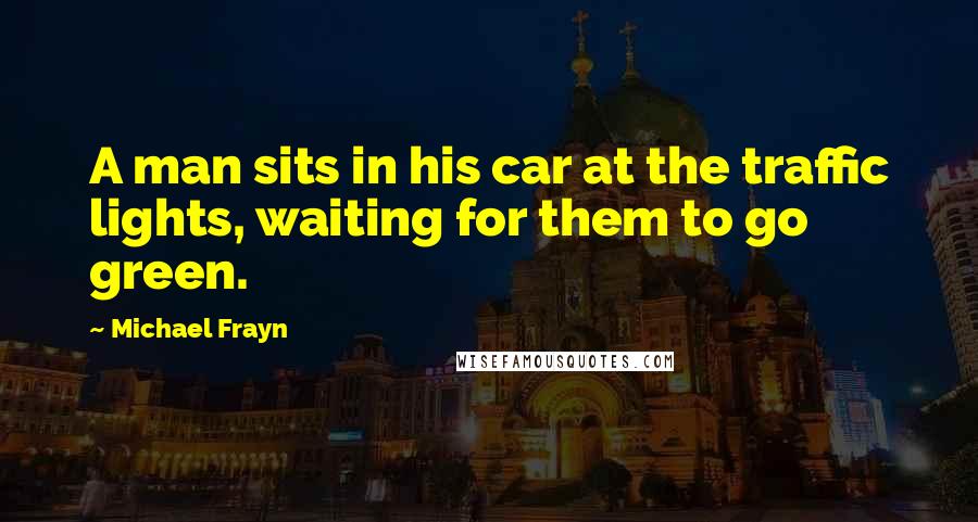 Michael Frayn Quotes: A man sits in his car at the traffic lights, waiting for them to go green.