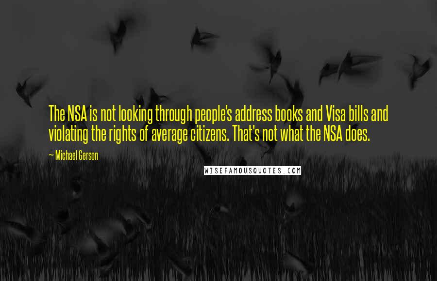 Michael Gerson Quotes: The NSA is not looking through people's address books and Visa bills and violating the rights of average citizens. That's not what the NSA does.