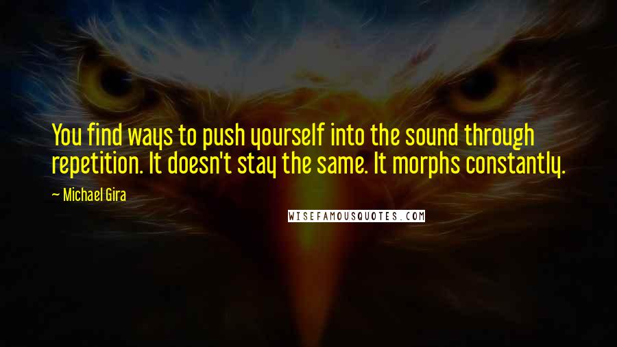 Michael Gira Quotes: You find ways to push yourself into the sound through repetition. It doesn't stay the same. It morphs constantly.