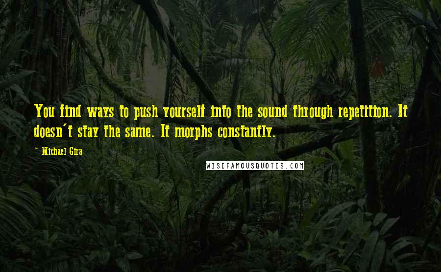 Michael Gira Quotes: You find ways to push yourself into the sound through repetition. It doesn't stay the same. It morphs constantly.