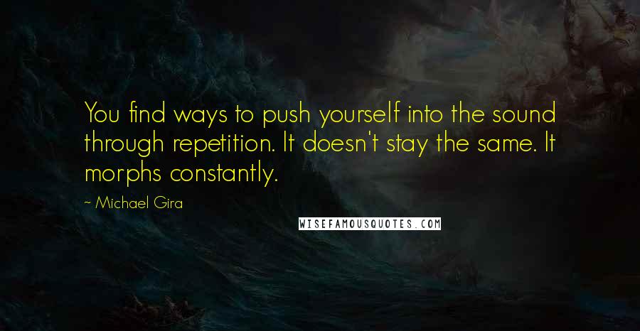 Michael Gira Quotes: You find ways to push yourself into the sound through repetition. It doesn't stay the same. It morphs constantly.