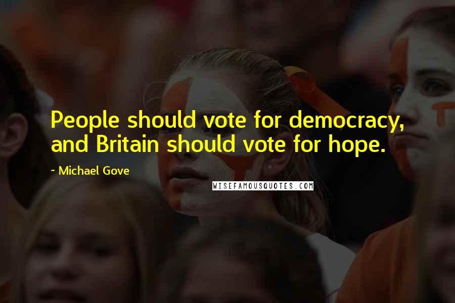 Michael Gove Quotes: People should vote for democracy, and Britain should vote for hope.