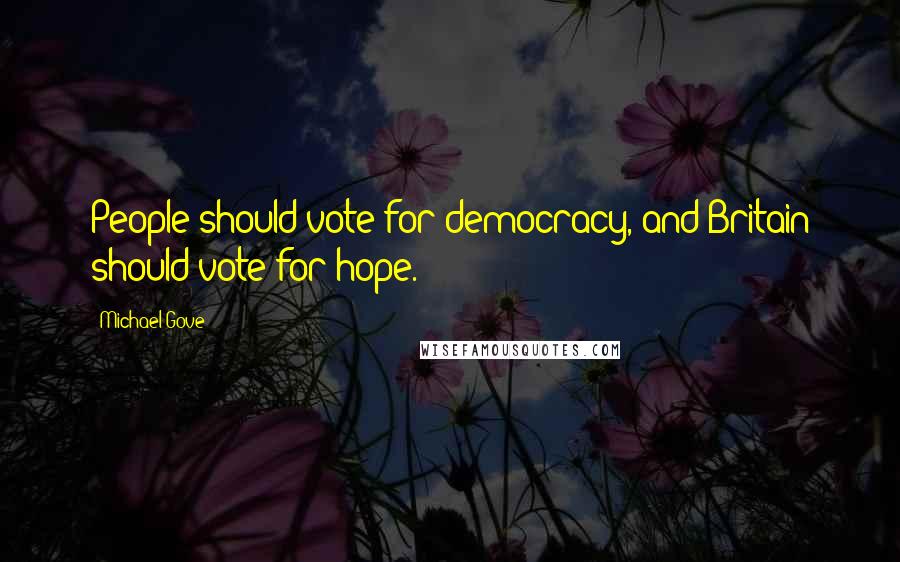 Michael Gove Quotes: People should vote for democracy, and Britain should vote for hope.