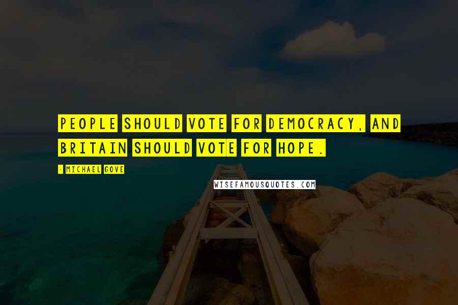 Michael Gove Quotes: People should vote for democracy, and Britain should vote for hope.