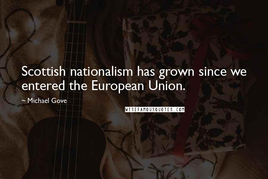 Michael Gove Quotes: Scottish nationalism has grown since we entered the European Union.