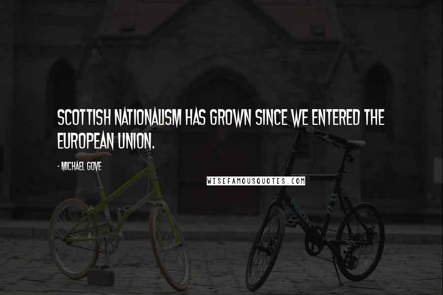 Michael Gove Quotes: Scottish nationalism has grown since we entered the European Union.