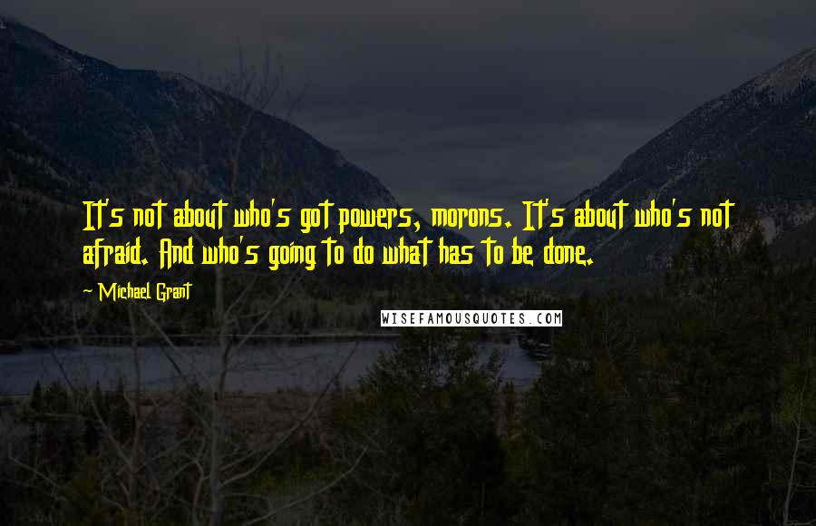 Michael Grant Quotes: It's not about who's got powers, morons. It's about who's not afraid. And who's going to do what has to be done.