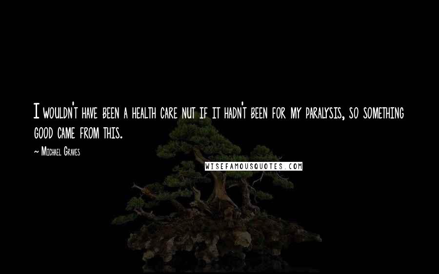 Michael Graves Quotes: I wouldn't have been a health care nut if it hadn't been for my paralysis, so something good came from this.