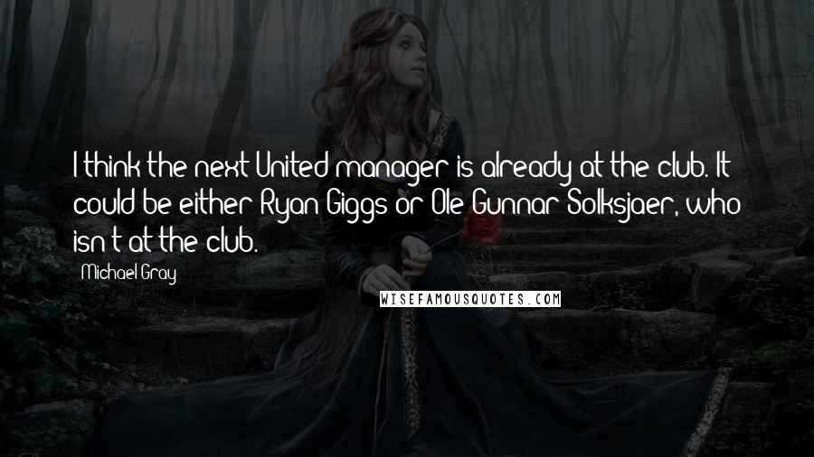 Michael Gray Quotes: I think the next United manager is already at the club. It could be either Ryan Giggs or Ole Gunnar Solksjaer, who isn't at the club.