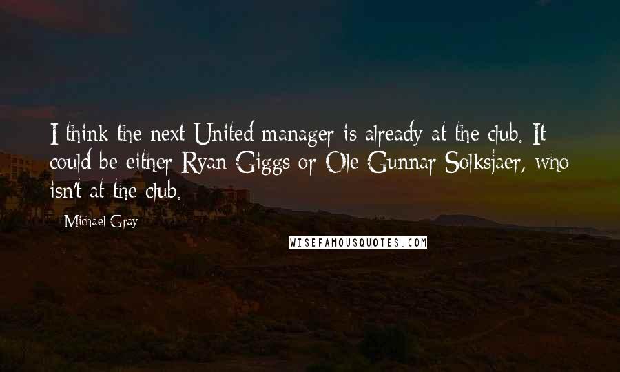 Michael Gray Quotes: I think the next United manager is already at the club. It could be either Ryan Giggs or Ole Gunnar Solksjaer, who isn't at the club.