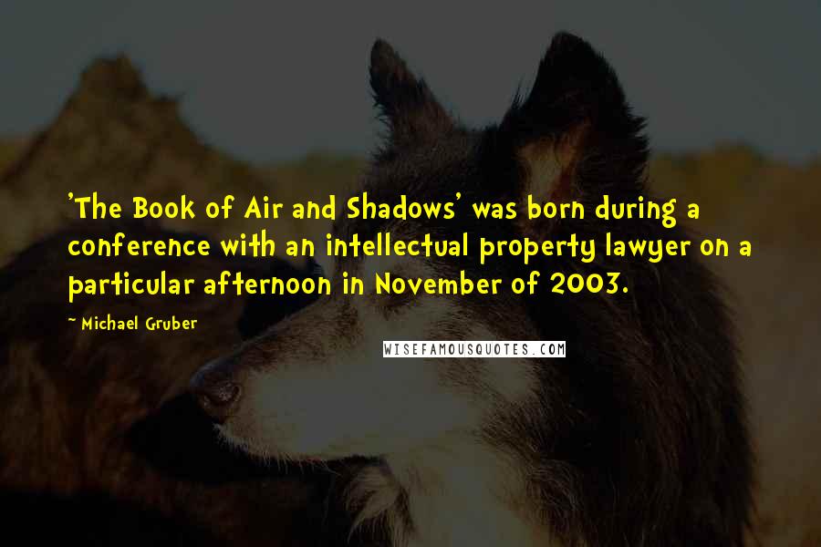 Michael Gruber Quotes: 'The Book of Air and Shadows' was born during a conference with an intellectual property lawyer on a particular afternoon in November of 2003.