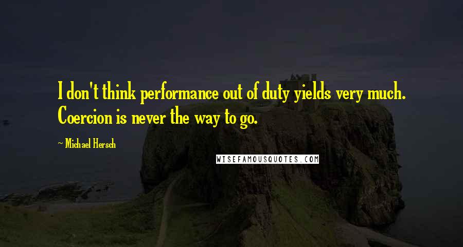 Michael Hersch Quotes: I don't think performance out of duty yields very much. Coercion is never the way to go.