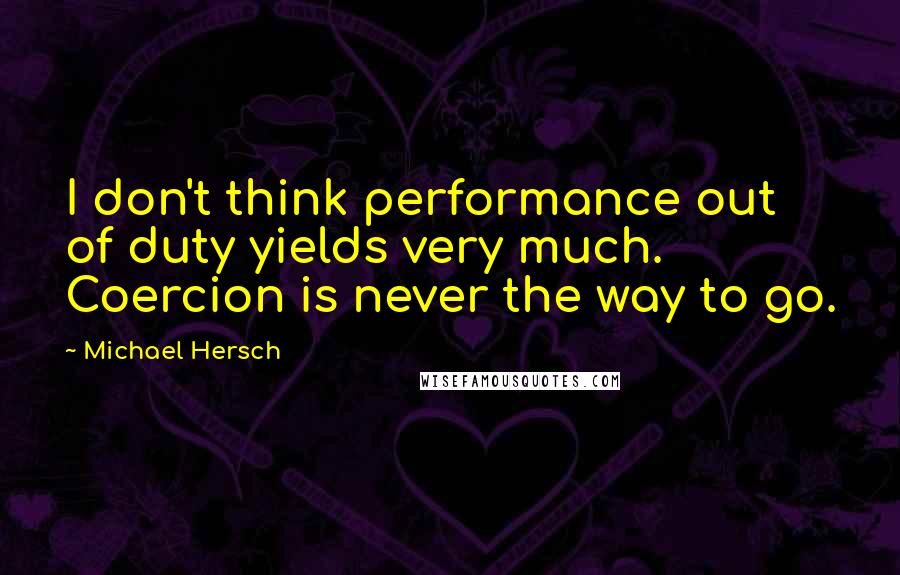 Michael Hersch Quotes: I don't think performance out of duty yields very much. Coercion is never the way to go.