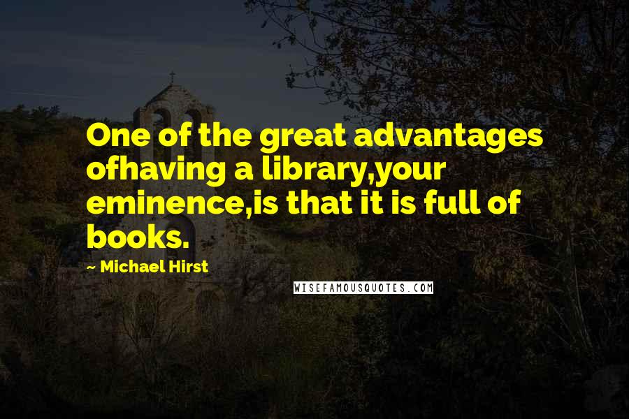 Michael Hirst Quotes: One of the great advantages ofhaving a library,your eminence,is that it is full of books.