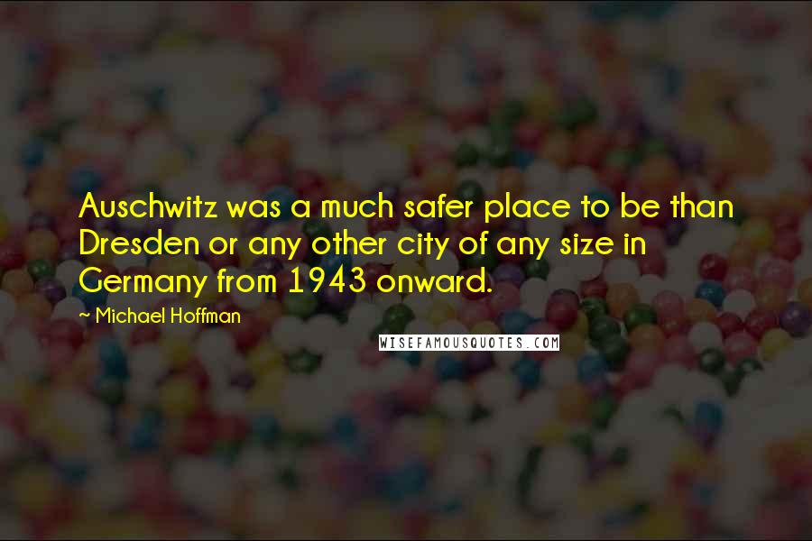 Michael Hoffman Quotes: Auschwitz was a much safer place to be than Dresden or any other city of any size in Germany from 1943 onward.