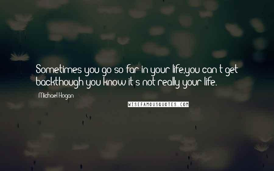 Michael Hogan Quotes: Sometimes you go so far in your life,you can't get backthough you know it's not really your life.