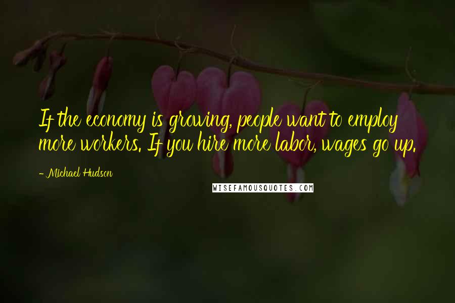 Michael Hudson Quotes: If the economy is growing, people want to employ more workers. If you hire more labor, wages go up.