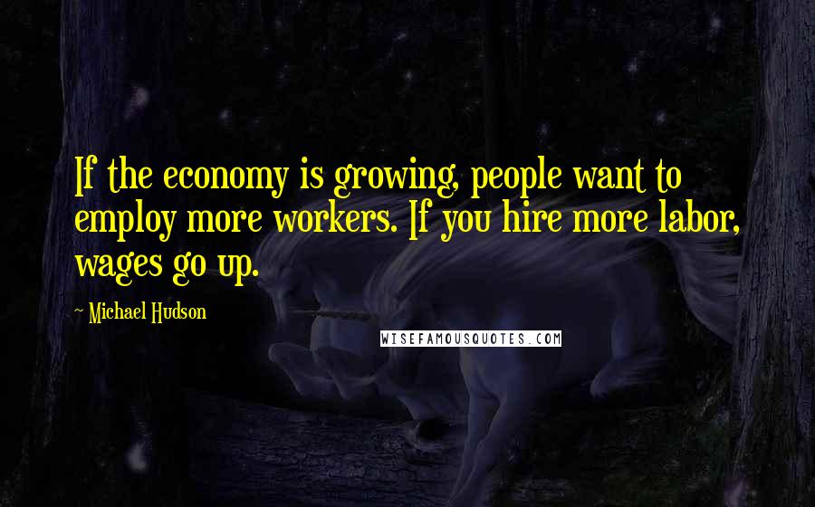 Michael Hudson Quotes: If the economy is growing, people want to employ more workers. If you hire more labor, wages go up.