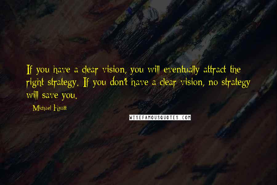 Michael Hyatt Quotes: If you have a clear vision, you will eventually attract the right strategy. If you don't have a clear vision, no strategy will save you.