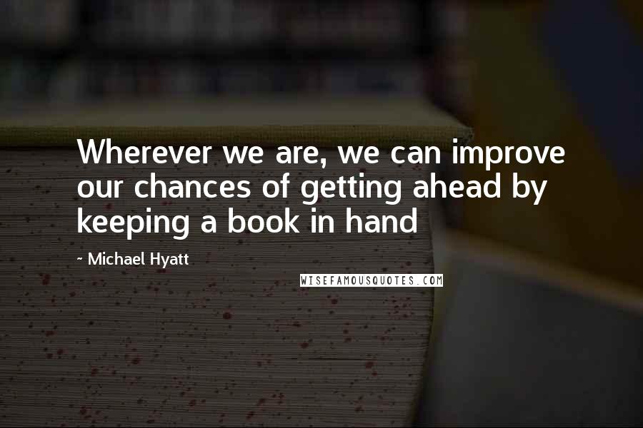 Michael Hyatt Quotes: Wherever we are, we can improve our chances of getting ahead by keeping a book in hand