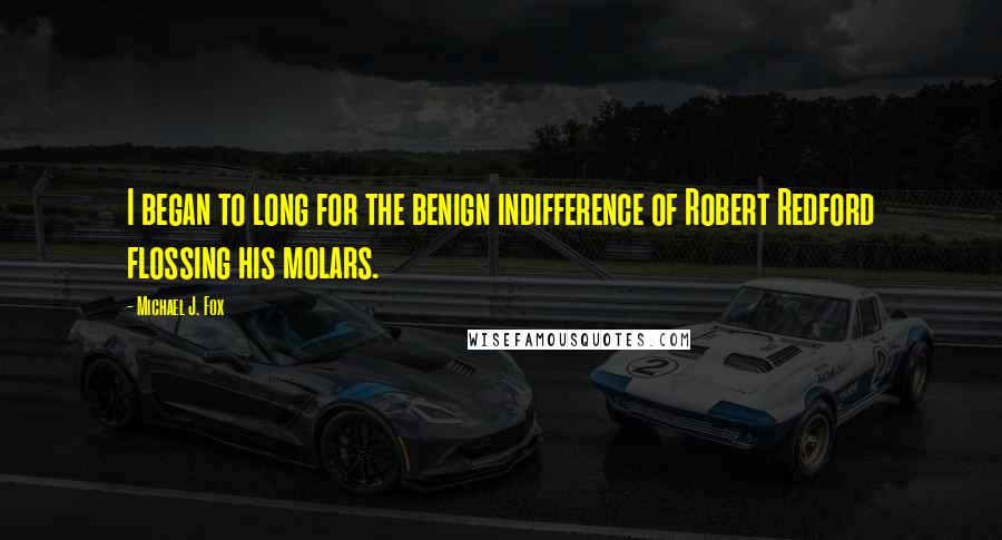 Michael J. Fox Quotes: I began to long for the benign indifference of Robert Redford flossing his molars.