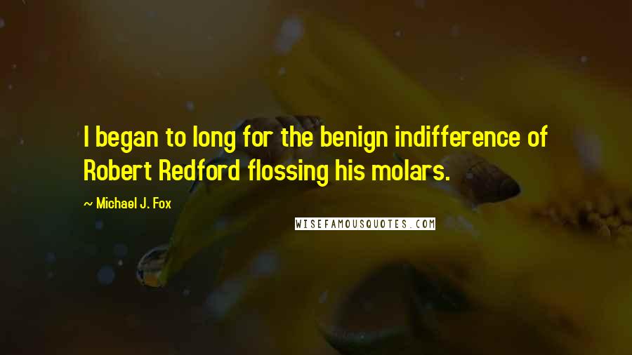 Michael J. Fox Quotes: I began to long for the benign indifference of Robert Redford flossing his molars.