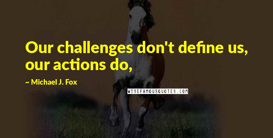 Michael J. Fox Quotes: Our challenges don't define us, our actions do,