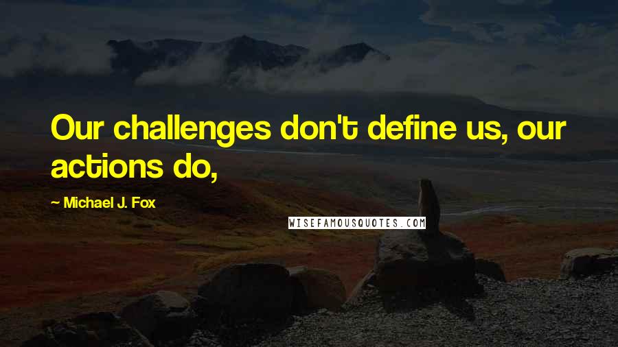 Michael J. Fox Quotes: Our challenges don't define us, our actions do,