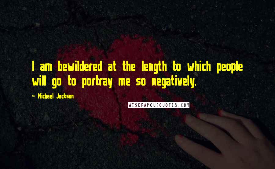 Michael Jackson Quotes: I am bewildered at the length to which people will go to portray me so negatively,