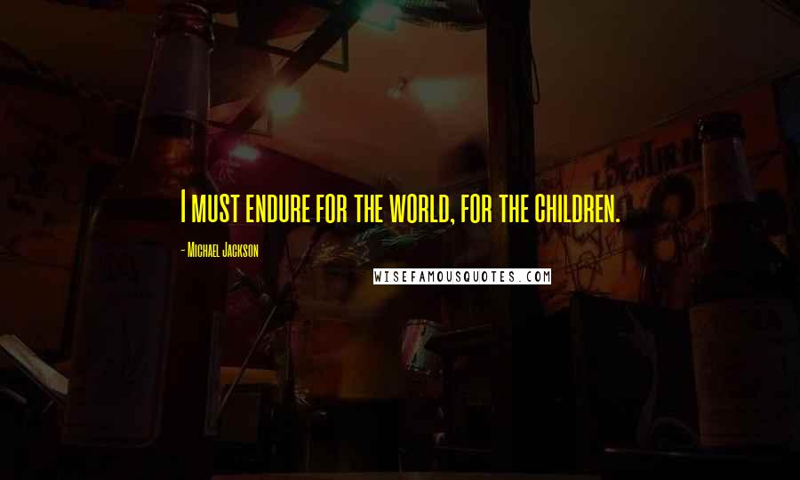 Michael Jackson Quotes: I must endure for the world, for the children.