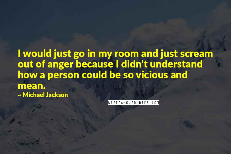 Michael Jackson Quotes: I would just go in my room and just scream out of anger because I didn't understand how a person could be so vicious and mean.