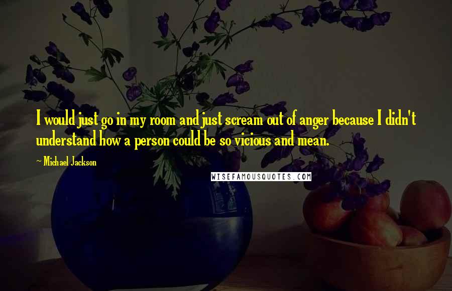 Michael Jackson Quotes: I would just go in my room and just scream out of anger because I didn't understand how a person could be so vicious and mean.