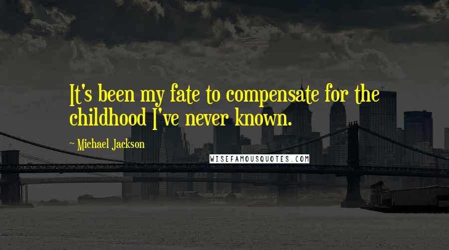 Michael Jackson Quotes: It's been my fate to compensate for the childhood I've never known.