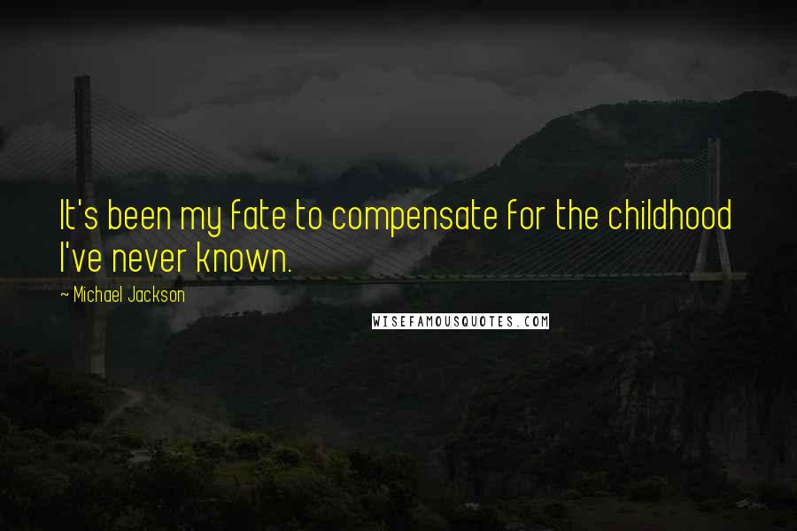 Michael Jackson Quotes: It's been my fate to compensate for the childhood I've never known.