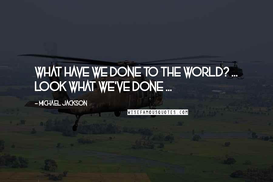 Michael Jackson Quotes: What have we done to the world? ... Look what we've done ...