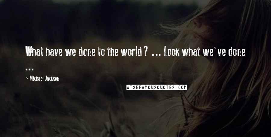 Michael Jackson Quotes: What have we done to the world? ... Look what we've done ...