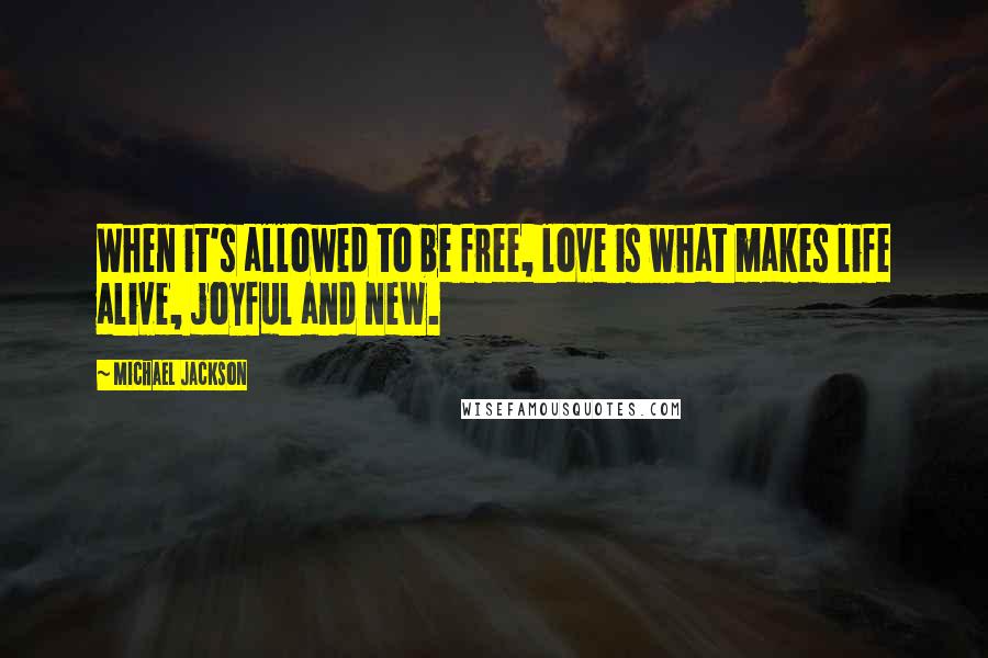 Michael Jackson Quotes: When it's allowed to be free, love is what makes life alive, joyful and new.