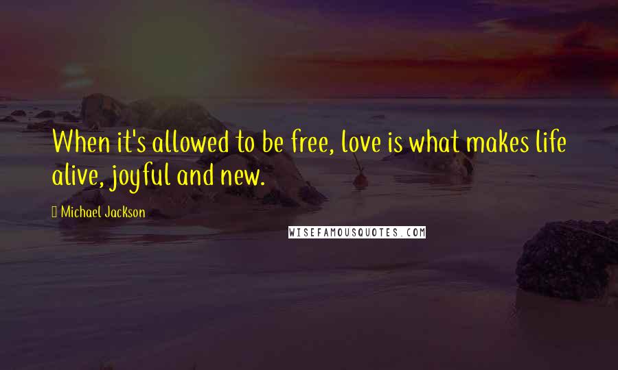 Michael Jackson Quotes: When it's allowed to be free, love is what makes life alive, joyful and new.