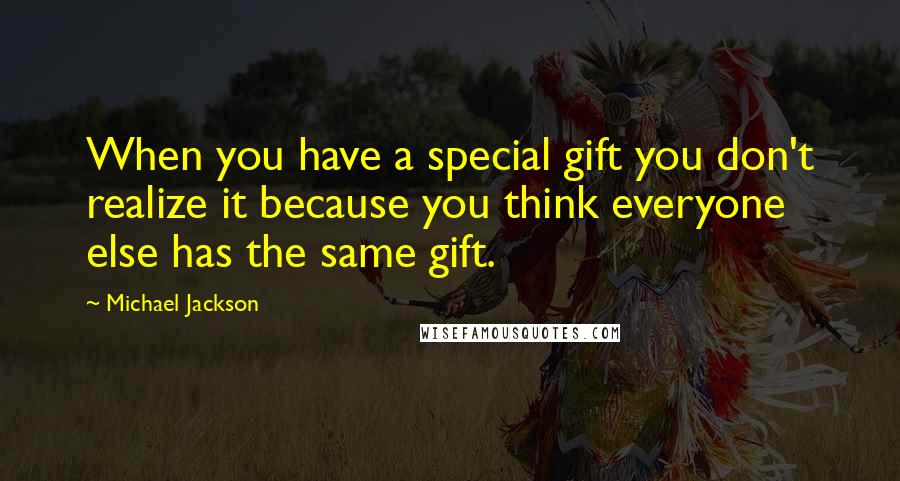 Michael Jackson Quotes: When you have a special gift you don't realize it because you think everyone else has the same gift.