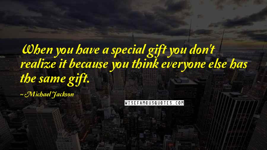 Michael Jackson Quotes: When you have a special gift you don't realize it because you think everyone else has the same gift.