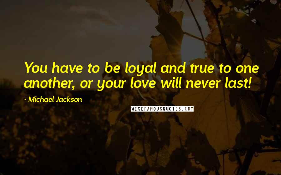 Michael Jackson Quotes: You have to be loyal and true to one another, or your love will never last!