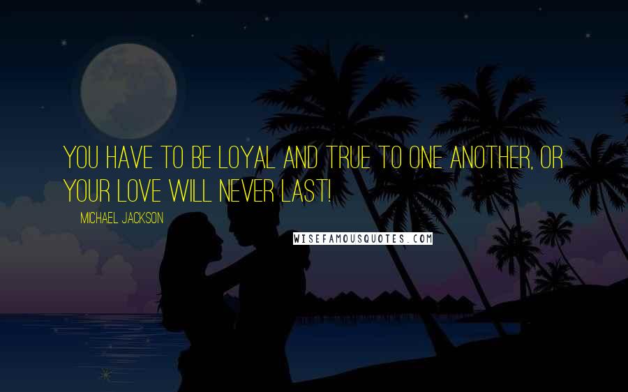 Michael Jackson Quotes: You have to be loyal and true to one another, or your love will never last!