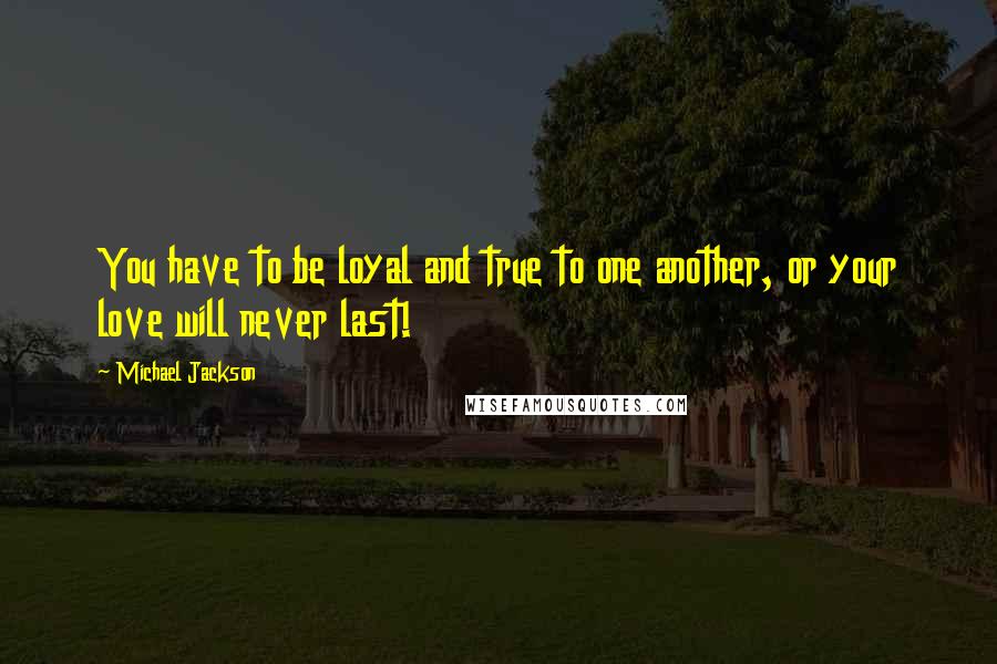 Michael Jackson Quotes: You have to be loyal and true to one another, or your love will never last!