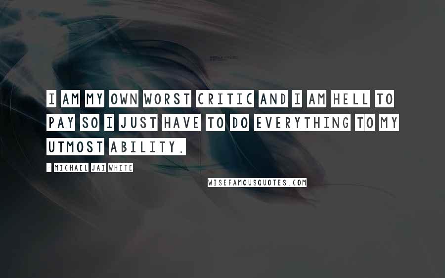 Michael Jai White Quotes: I am my own worst critic and I am hell to pay so I just have to do everything to my utmost ability.