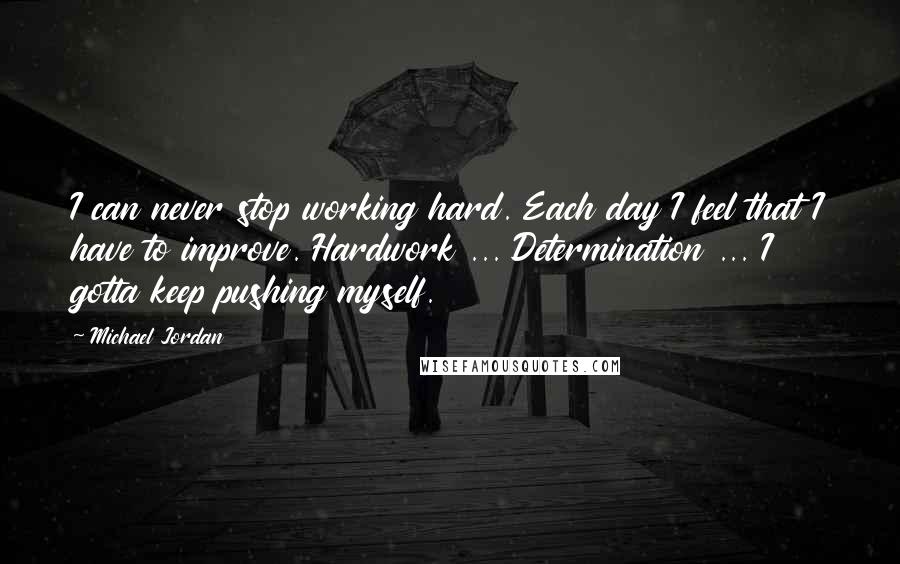 Michael Jordan Quotes: I can never stop working hard. Each day I feel that I have to improve. Hardwork ... Determination ... I gotta keep pushing myself.