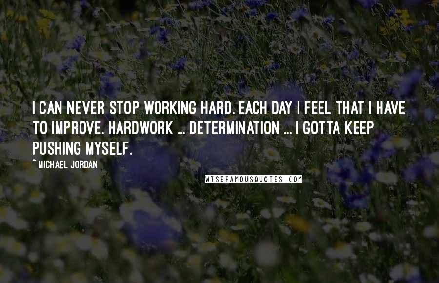 Michael Jordan Quotes: I can never stop working hard. Each day I feel that I have to improve. Hardwork ... Determination ... I gotta keep pushing myself.